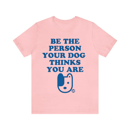 Be The Person Your Dog Thinks You Are Unisex Tee