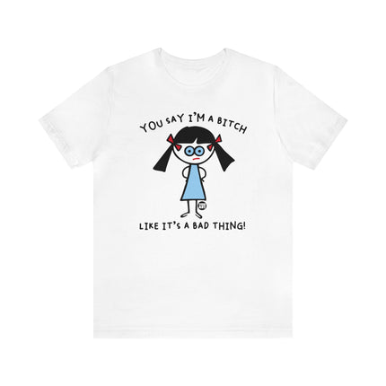 You Say I'm A Bitch Like It's A Bad Thing Tee