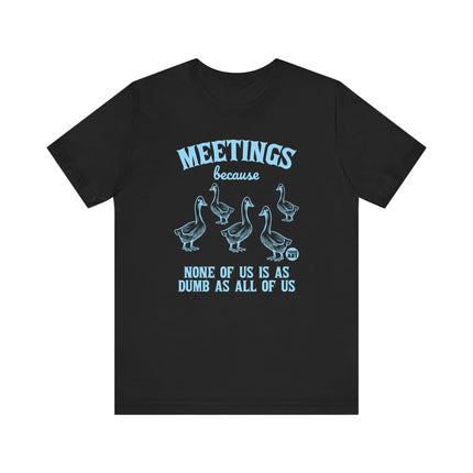 Meetings Because None Is As Dumb As All Tee, Funny Meeting Joke Tshirt